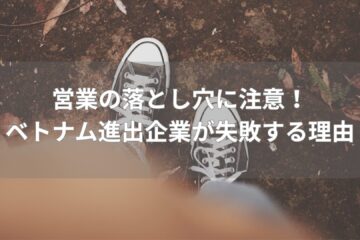 営業の落とし穴に注意！ ベトナム進出企業が失敗する理由